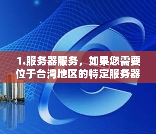 1.服务器服务，如果您需要位于台湾地区的特定服务器服务，可能是指云服务器、数据库服务或其他服务器解决方案。这些服务通常由本地或国际的云服务提供商提供