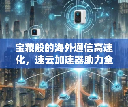 宝藏般的海外通信高速化，速云加速器助力全球连接