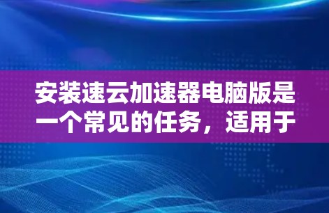 安装速云加速器电脑版是一个常见的任务，适用于需要优化电脑性能的用户。以下是一个详细的安装步骤指南