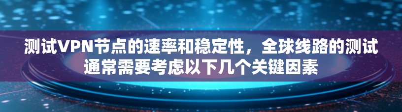 测试VPN节点的速率和稳定性，全球线路的测试通常需要考虑以下几个关键因素