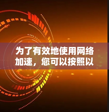 为了有效地使用网络加速，您可以按照以下步骤进行操作