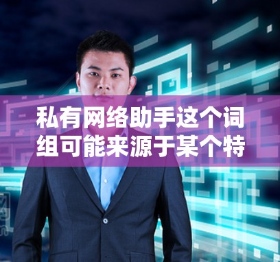 私有网络助手这个词组可能来源于某个特定领域，可能指的是一种可以在特定环境中独立运行的网络助手。以下是对该术语的详细解释