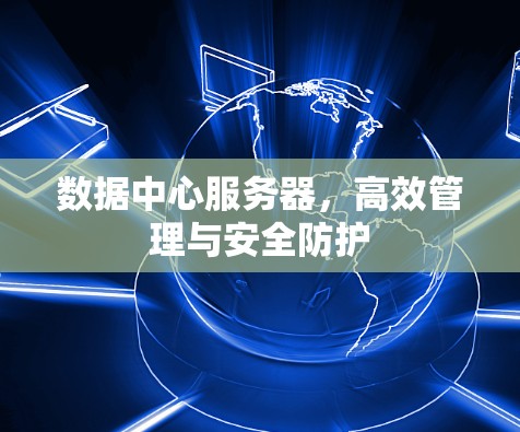 数据中心服务器，高效管理与安全防护