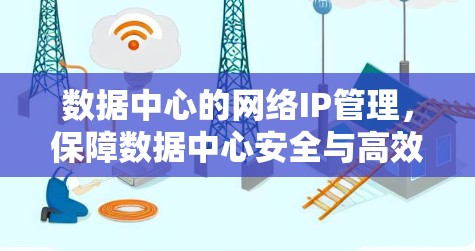 数据中心的网络IP管理，保障数据中心安全与高效运行的关键