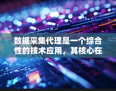 数据采集代理是一个综合性的技术应用，其核心在于高效地收集、处理和返回用户请求中的数据。以下是对数据采集代理工作的详细分析和总结