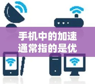 手机中的加速通常指的是优化提升了手机的性能和用户体验，例如