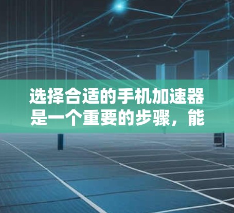 选择合适的手机加速器是一个重要的步骤，能够显著提升手机的性能和效率。以下是一步步的指南，帮助您选择和使用适合的加速器