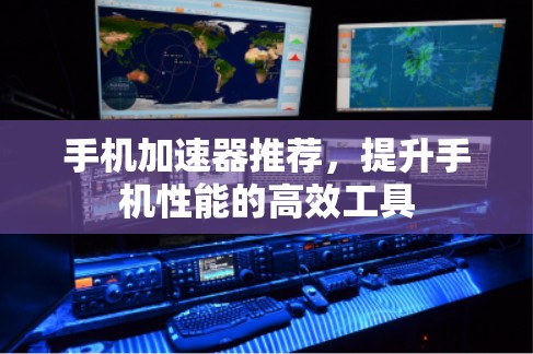 手机加速器推荐，提升手机性能的高效工具