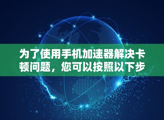 为了使用手机加速器解决卡顿问题，您可以按照以下步骤进行设置