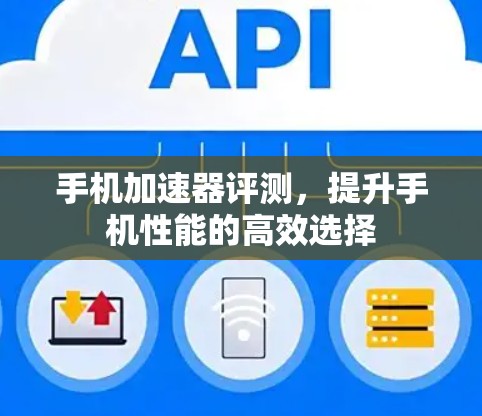 手机加速器评测，提升手机性能的高效选择