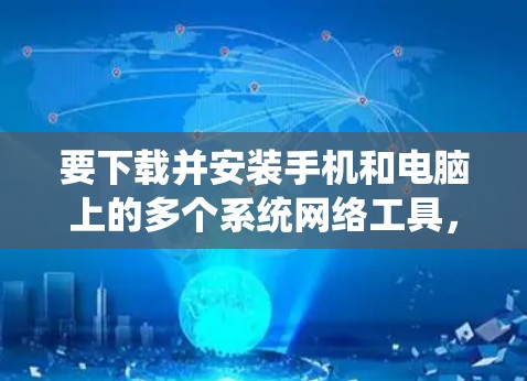 要下载并安装手机和电脑上的多个系统网络工具，可以按照以下步骤进行