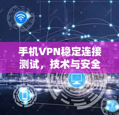手机VPN稳定连接测试，技术与安全问题