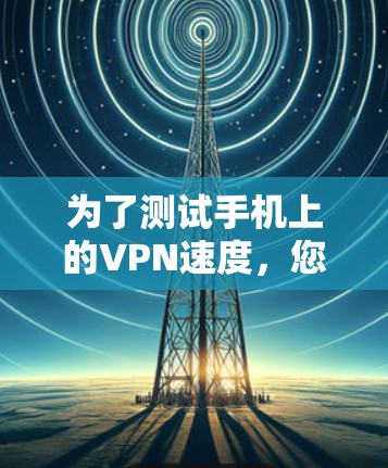 为了测试手机上的VPN速度，您可以按照以下步骤进行
