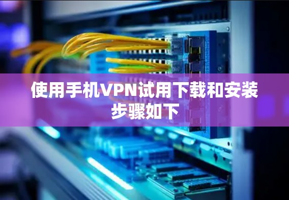 使用手机VPN试用下载和安装步骤如下