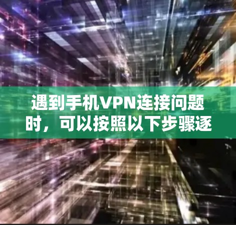 遇到手机VPN连接问题时，可以按照以下步骤逐一排查和解决