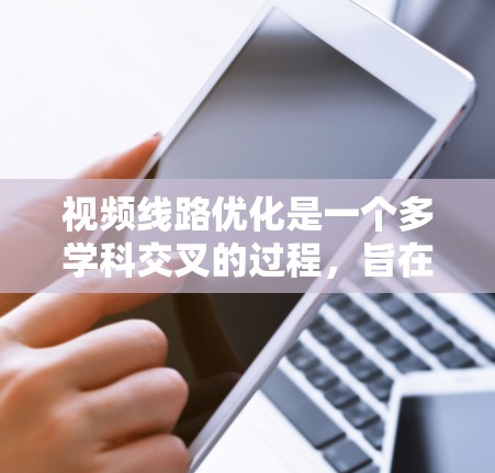 视频线路优化是一个多学科交叉的过程，旨在提升视频传输的稳定性和质量。以下是对视频线路优化的详细分析和建议