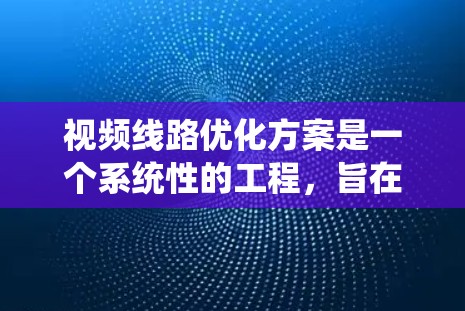视频线路优化方案是一个系统性的工程，旨在提高视频信号的传输效率、可靠性以及可扩展性。以下是对该方案的详细优化建议