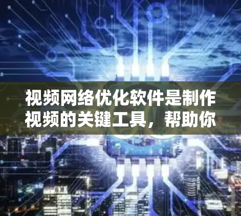 视频网络优化软件是制作视频的关键工具,帮助你调整格式、设置同步、剪辑和配乐。以下是一个有条理的总结和建议,帮助你选择适合自己的软件并掌握其使用方法 视频网络优化软件是制作视频的关键工具,帮助你调整格式、设置同步、剪辑和配乐。以下是一个有条理的总结和建议,帮助你选择适合自己的软件并掌握其使用方法