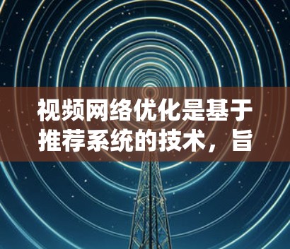 视频网络优化是基于推荐系统的技术，旨在通过分析用户行为和视频内容，生成高效和有效的推荐算法。以下是对视频网络优化的详细步骤和分析