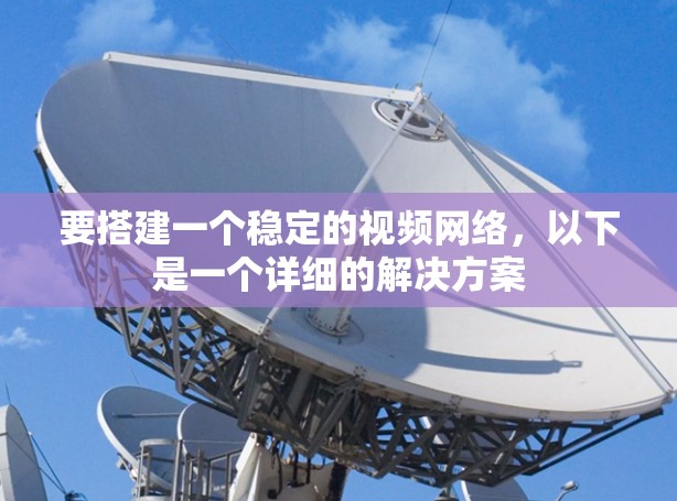 要搭建一个稳定的视频网络，以下是一个详细的解决方案
