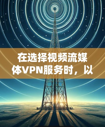 在选择视频流媒体VPN服务时，以下是一些推荐平台及其优势，供你参考