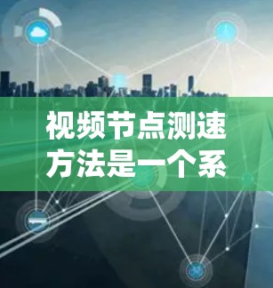 视频节点测速方法是一个系统性的过程，旨在通过分析视频流的特性，以估计视频的传输速率。以下是该方法的详细步骤和解释