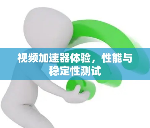 视频加速器体验，性能与稳定性测试