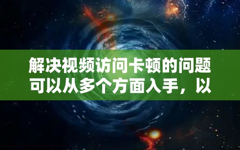 解决视频访问卡顿的问题可以从多个方面入手，以下是逐步的解决方案