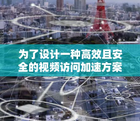 为了设计一种高效且安全的视频访问加速方案，以下是一个详细的思考过程和建议