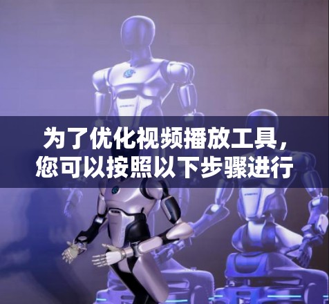 为了优化视频播放工具，您可以按照以下步骤进行选择和准备