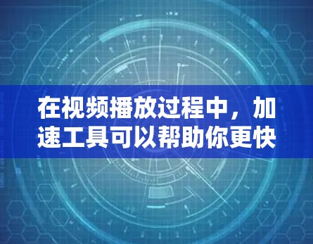 在视频播放过程中，加速工具可以帮助你更快地观看视频，尤其是在处理较长的视频或频繁观看的情况下。以下是一些常见的视频播放加速工具及其使用方法