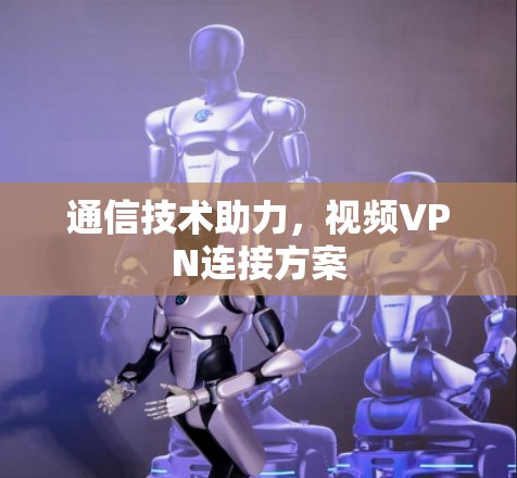 通信技术助力，视频VPN连接方案