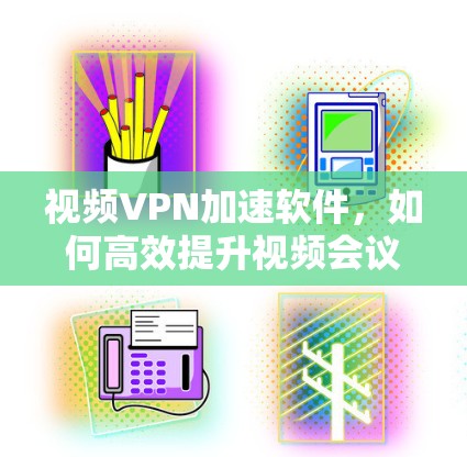 视频VPN加速软件，如何高效提升视频会议质量