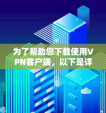 为了帮助您下载使用VPN客户端，以下是详细的步骤和推荐
