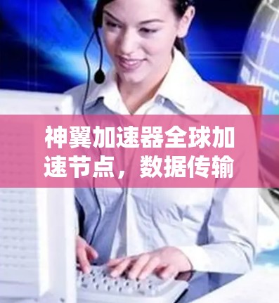 神翼加速器全球加速节点，数据传输的未来