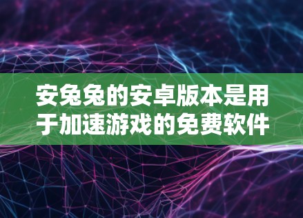 安兔兔的安卓版本是用于加速游戏的免费软件，支持自动加速、自动优化内存、自动优化缓存、自动自动优化文件、自动同步文件、自动完成任务等多种功能。以下是使用安兔兔的安卓版本的详细步骤