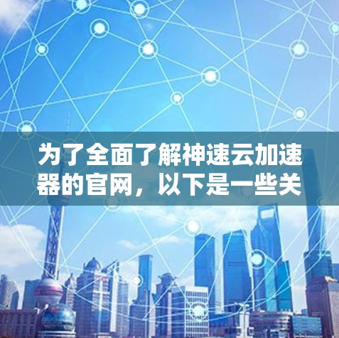 为了全面了解神速云加速器的官网，以下是一些关键点的总结和建议
