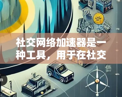社交网络加速器是一种工具，用于在社交网络上快速浏览和管理信息。以下是对社交网络加速器的详细总结