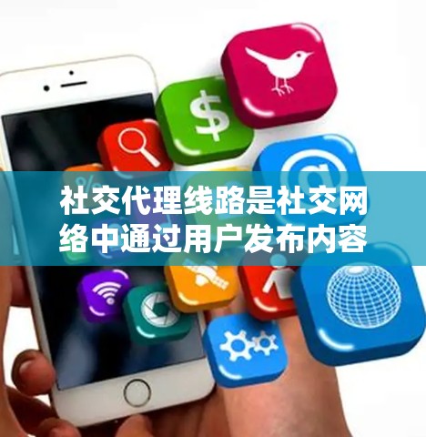 社交代理线路是社交网络中通过用户发布内容并吸引他人流量的重要机制。以下是对其工作的详细解析