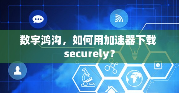 数字鸿沟，如何用加速器下载 securely？