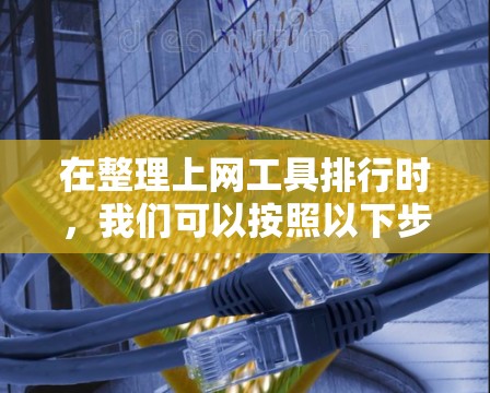 在整理上网工具排行时，我们可以按照以下步骤进行