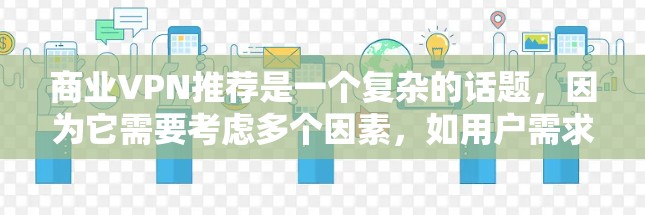 商业VPN推荐是一个复杂的话题，因为它需要考虑多个因素，如用户需求、技术性能、安全性、价格等。以下是一个更全面、更详细的VPN推荐列表，涵盖用户可能关心的各个方面