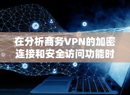 在分析商务VPN的加密连接和安全访问功能时，我们可以将这些概念分解为以下几个关键点
