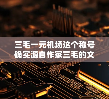 三毛一元机场这个称号确实源自作家三毛的文学作品，特别是他的代表作三毛掷书。三毛被称为现代文学第一人，因为他的作品在文学史上占据了重要地位，许多现代作家的作品都受到了他的影响