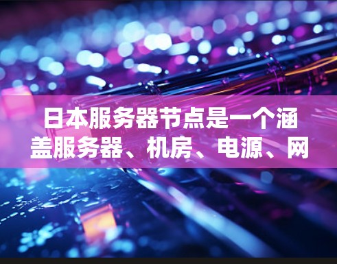 日本服务器节点是一个涵盖服务器、机房、电源、网络等多个组成部分的系统架构，主要由以下几个方面组成