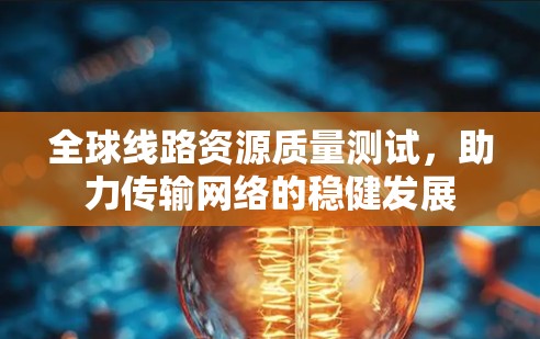 全球线路资源质量测试，助力传输网络的稳健发展