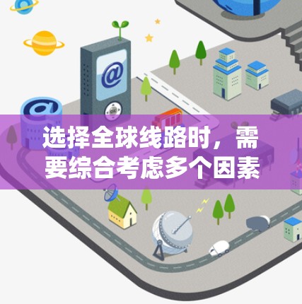 选择全球线路时，需要综合考虑多个因素。以下是系统化的步骤和建议