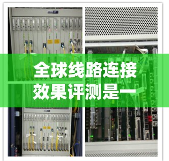 全球线路连接效果评测是一个系统而复杂的任务，旨在评估不同国家和地区在公路、铁路和航空等运输网络中的连贯性和效率。以下是对这一主题的系统梳理