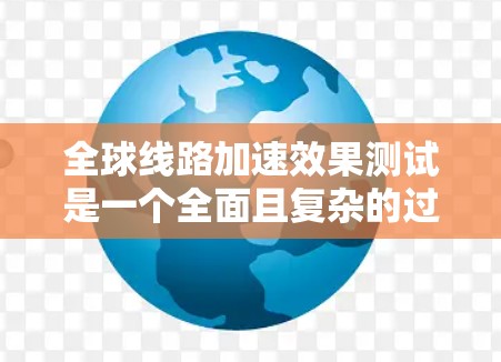 全球线路加速效果测试是一个全面且复杂的过程，旨在评估在不同国家和地区使用的交通网络优化措施对交通效率和生活质量的影响。以下是对该测试的详细分析和总结