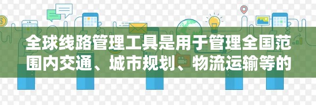 全球线路管理工具是用于管理全国范围内交通、城市规划、物流运输等的关键工具，涵盖了多种技术领域。以下是这些工具的详细介绍和应用场景